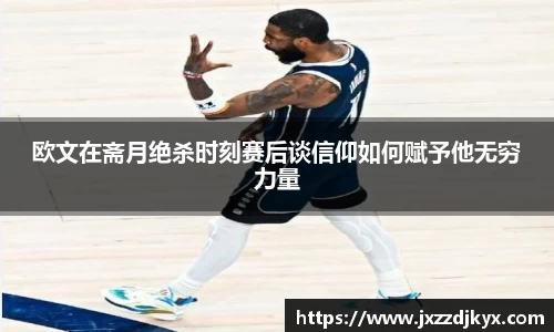 欧文在斋月绝杀时刻赛后谈信仰如何赋予他无穷力量