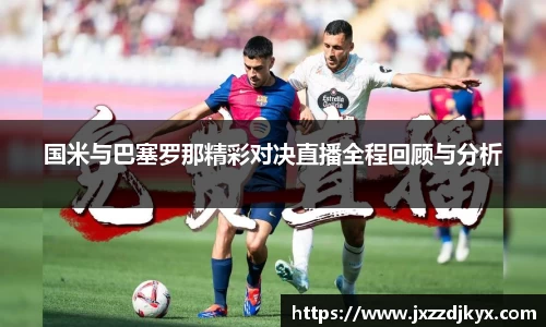 国米与巴塞罗那精彩对决直播全程回顾与分析